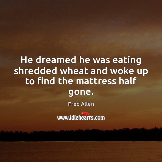 He dreamed he was eating shredded wheat and woke up to find the mattress half gone. Fred Allen Picture Quote