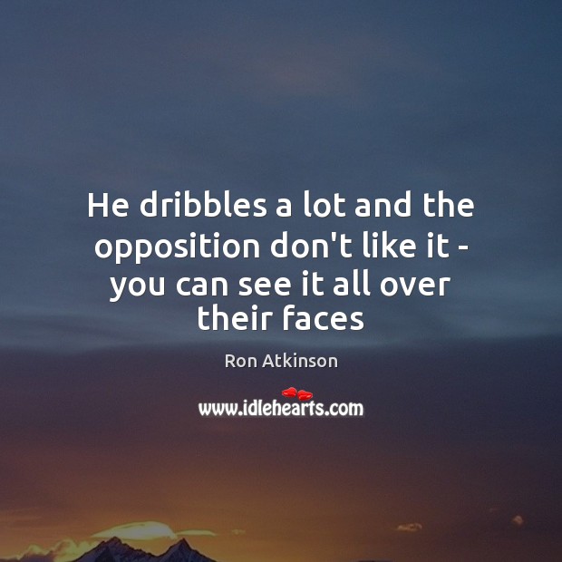 He dribbles a lot and the opposition don’t like it – you can see it all over their faces Ron Atkinson Picture Quote