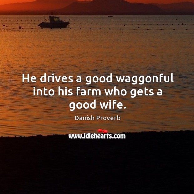He drives a good waggonful into his farm who gets a good wife. Image