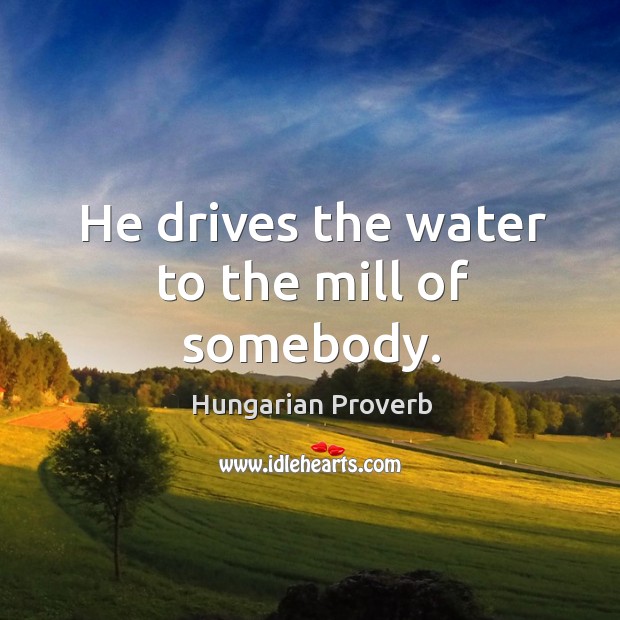 He drives the water to the mill of somebody. Hungarian Proverbs Image