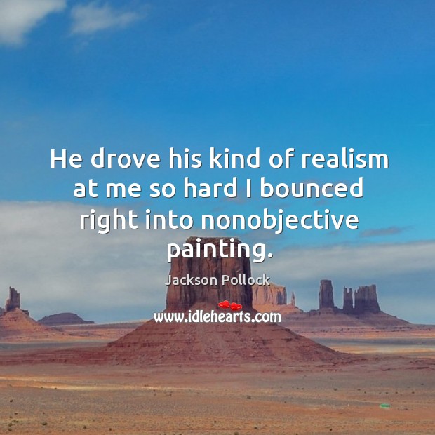 He drove his kind of realism at me so hard I bounced right into nonobjective painting. Image