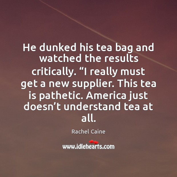 He dunked his tea bag and watched the results critically. “I really Image
