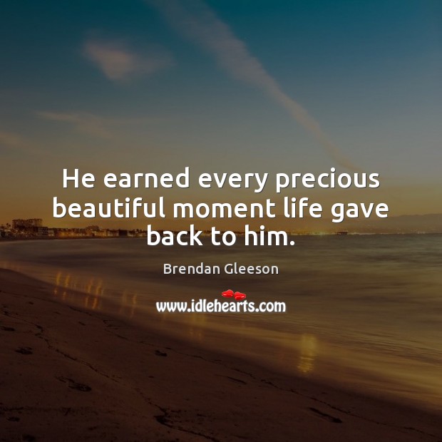 He earned every precious beautiful moment life gave back to him. Brendan Gleeson Picture Quote