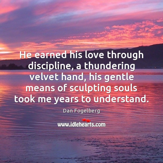 He earned his love through discipline, a thundering velvet hand, his gentle Image