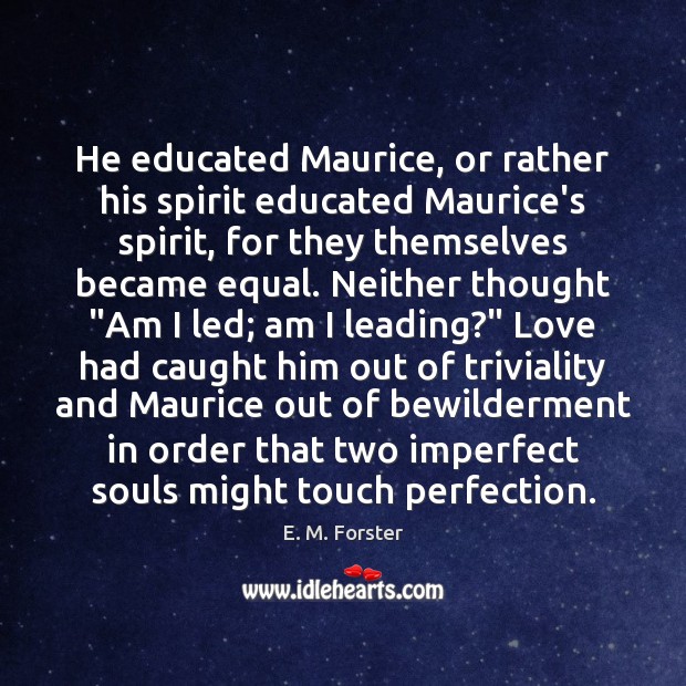 He educated Maurice, or rather his spirit educated Maurice’s spirit, for they E. M. Forster Picture Quote