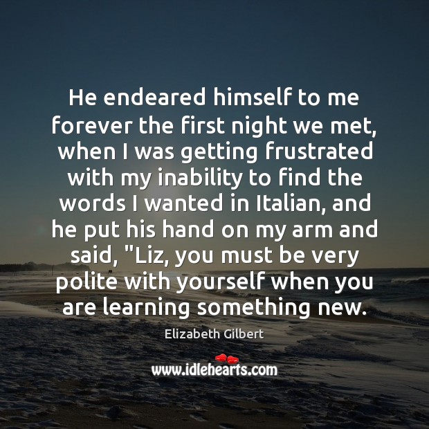 He endeared himself to me forever the first night we met, when Elizabeth Gilbert Picture Quote