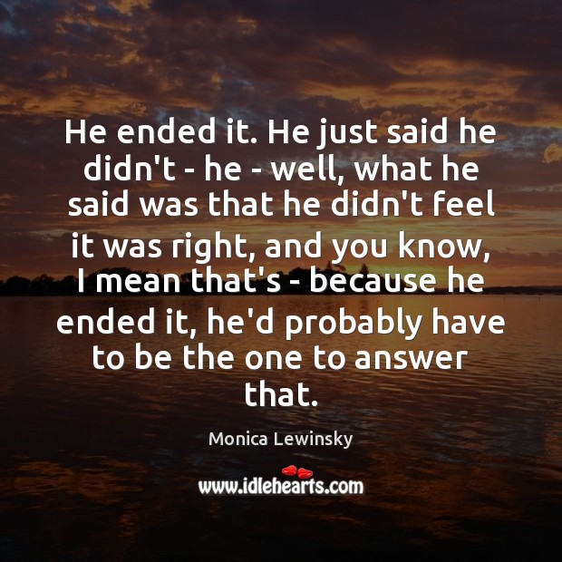 He ended it. He just said he didn’t – he – well, Monica Lewinsky Picture Quote