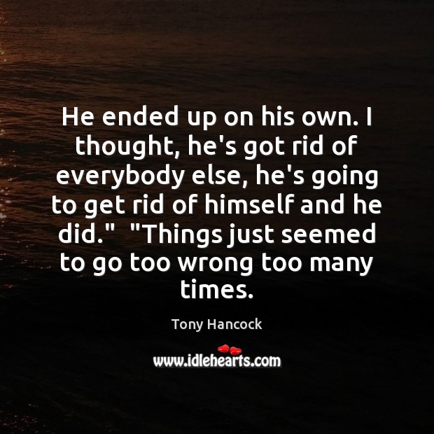 He ended up on his own. I thought, he’s got rid of Tony Hancock Picture Quote