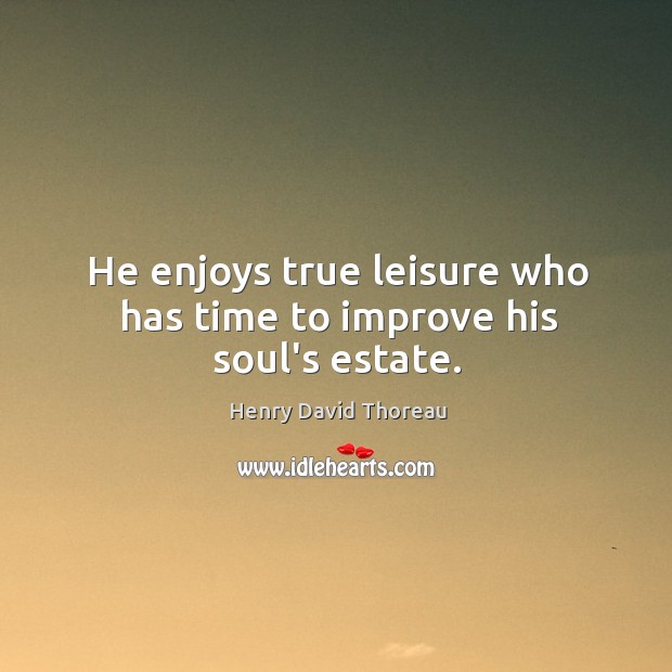 He enjoys true leisure who has time to improve his soul’s estate. Image