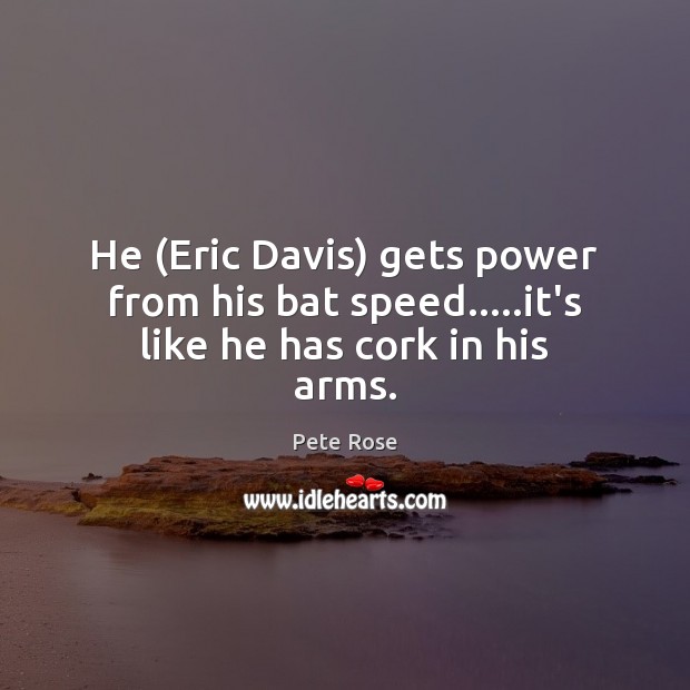 He (Eric Davis) gets power from his bat speed…..it’s like he has cork in his arms. Pete Rose Picture Quote