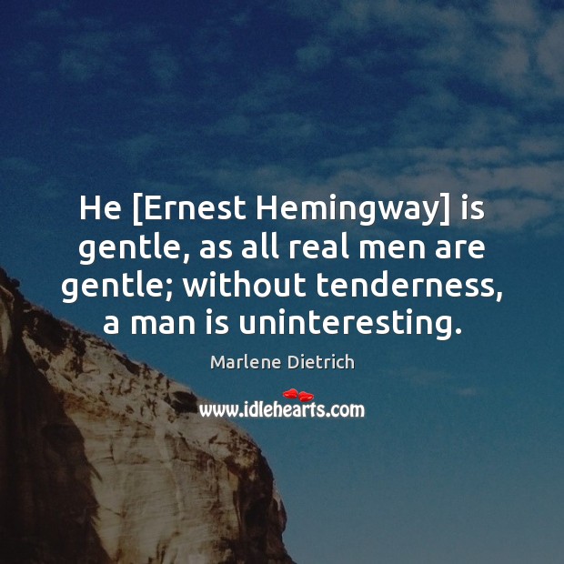 He [Ernest Hemingway] is gentle, as all real men are gentle; without Marlene Dietrich Picture Quote