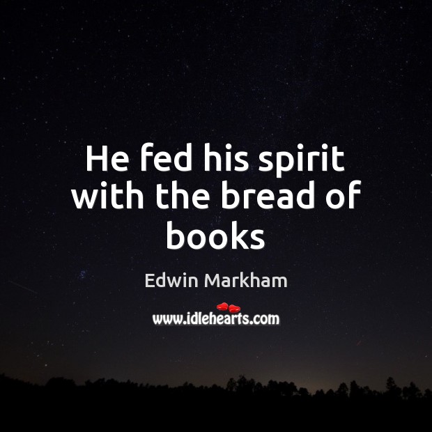 He fed his spirit with the bread of books Edwin Markham Picture Quote