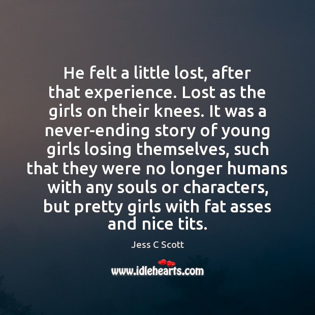 He felt a little lost, after that experience. Lost as the girls Jess C Scott Picture Quote
