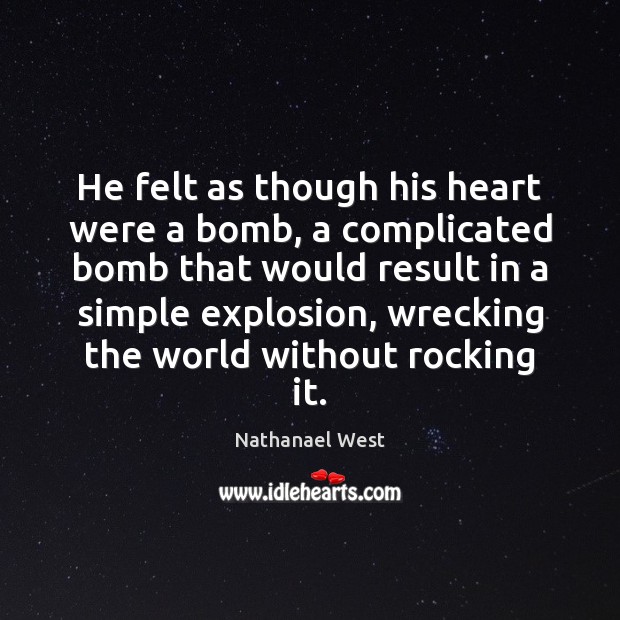 He felt as though his heart were a bomb, a complicated bomb Nathanael West Picture Quote
