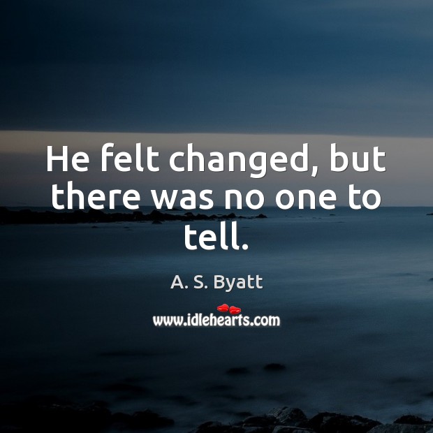 He felt changed, but there was no one to tell. A. S. Byatt Picture Quote