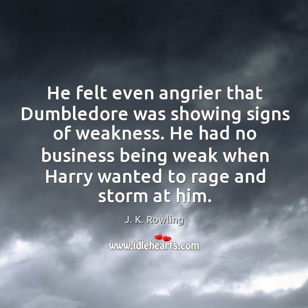 He felt even angrier that Dumbledore was showing signs of weakness. He J. K. Rowling Picture Quote