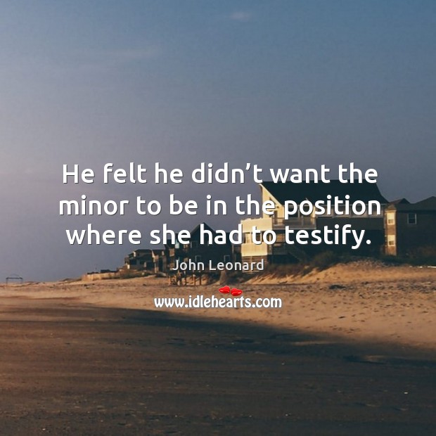He felt he didn’t want the minor to be in the position where she had to testify. John Leonard Picture Quote