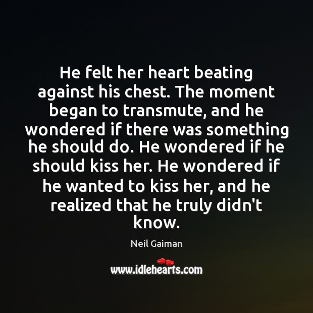 He felt her heart beating against his chest. The moment began to 