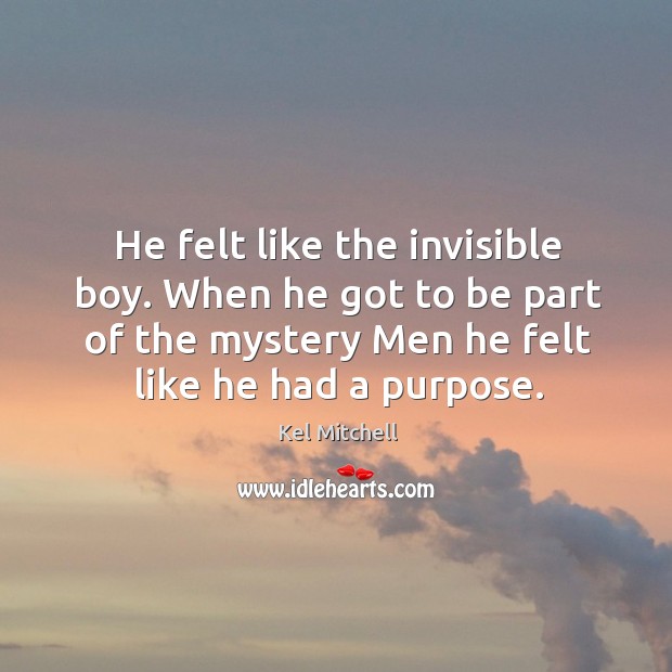 He felt like the invisible boy. When he got to be part of the mystery men he felt like he had a purpose. Kel Mitchell Picture Quote