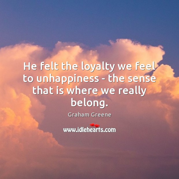 He felt the loyalty we feel to unhappiness – the sense that is where we really belong. Graham Greene Picture Quote
