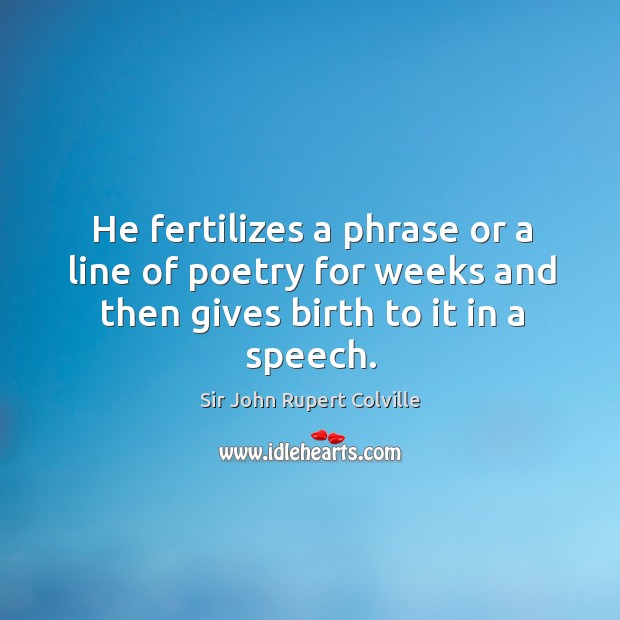 He fertilizes a phrase or a line of poetry for weeks and then gives birth to it in a speech. Sir John Rupert Colville Picture Quote