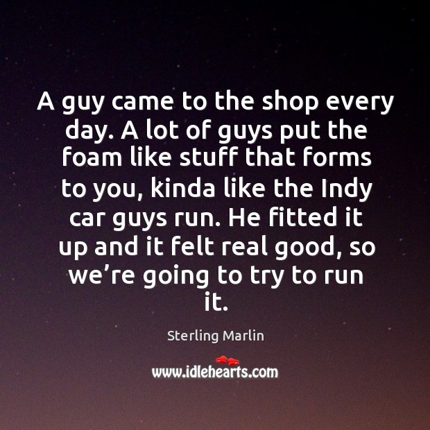 He fitted it up and it felt real good, so we’re going to try to run it. Sterling Marlin Picture Quote