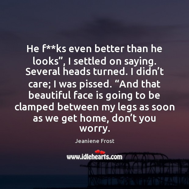 He f**ks even better than he looks”, I settled on saying. Jeaniene Frost Picture Quote