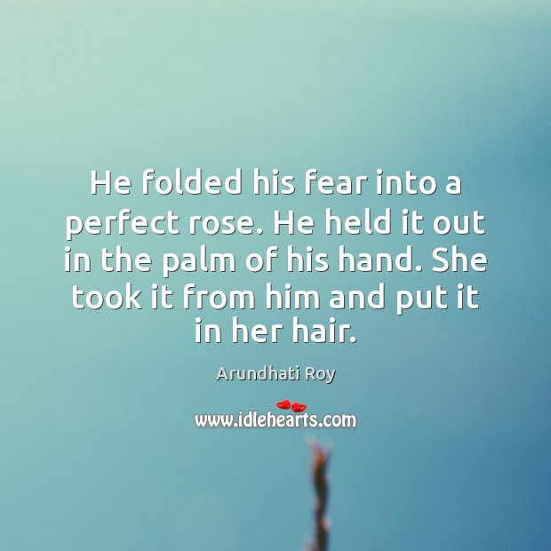 He folded his fear into a perfect rose. He held it out Arundhati Roy Picture Quote