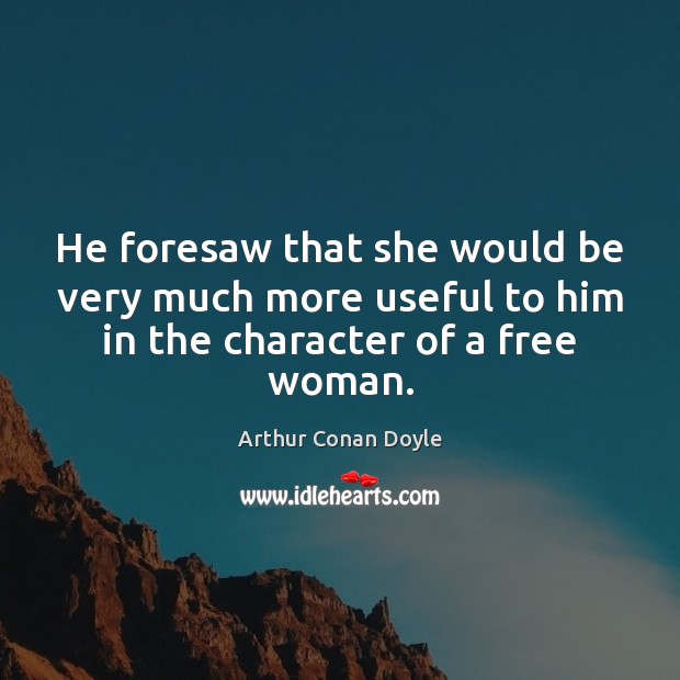 He foresaw that she would be very much more useful to him Arthur Conan Doyle Picture Quote