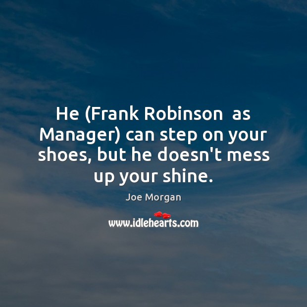 He (Frank Robinson  as Manager) can step on your shoes, but he doesn’t mess up your shine. Joe Morgan Picture Quote