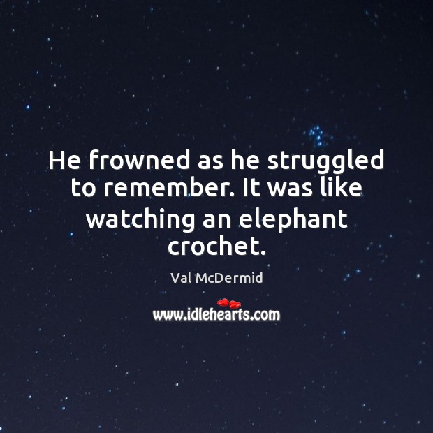 He frowned as he struggled to remember. It was like watching an elephant crochet. Image