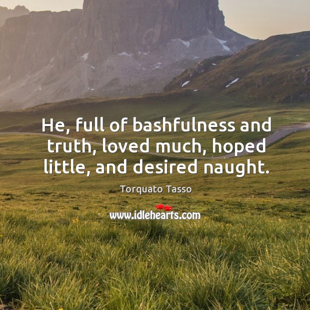He, full of bashfulness and truth, loved much, hoped little, and desired naught. Torquato Tasso Picture Quote