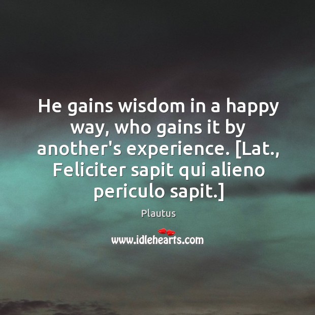 He gains wisdom in a happy way, who gains it by another’s Plautus Picture Quote