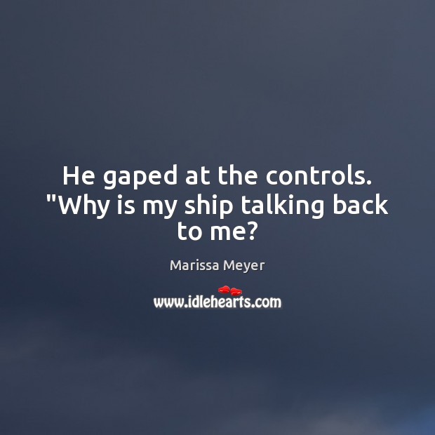 He gaped at the controls. “Why is my ship talking back to me? Marissa Meyer Picture Quote