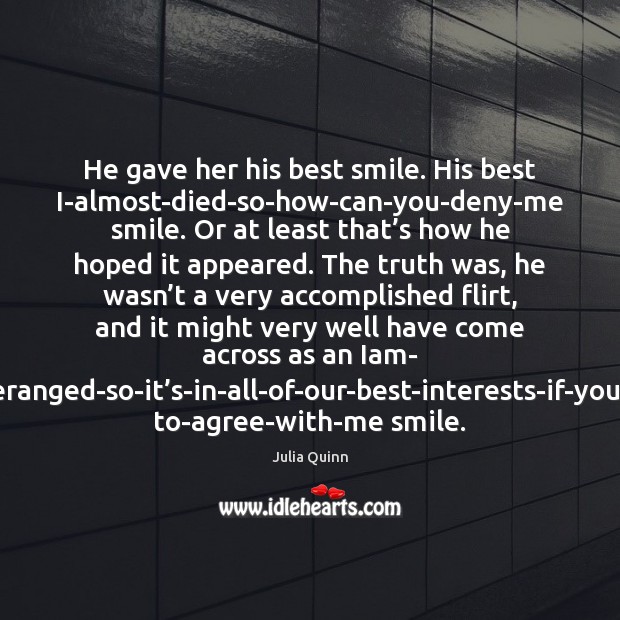 He gave her his best smile. His best I-almost-died-so-how-can-you-deny-me smile. Or at Julia Quinn Picture Quote