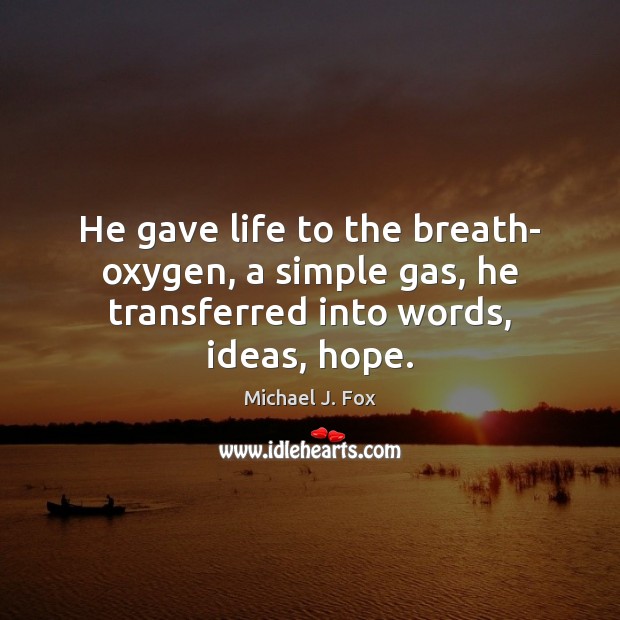 He gave life to the breath- oxygen, a simple gas, he transferred into words, ideas, hope. Michael J. Fox Picture Quote