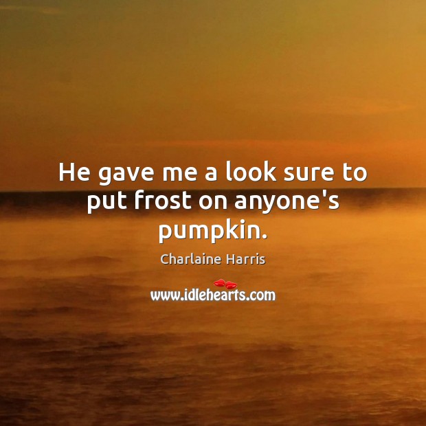 He gave me a look sure to put frost on anyone’s pumpkin. Charlaine Harris Picture Quote