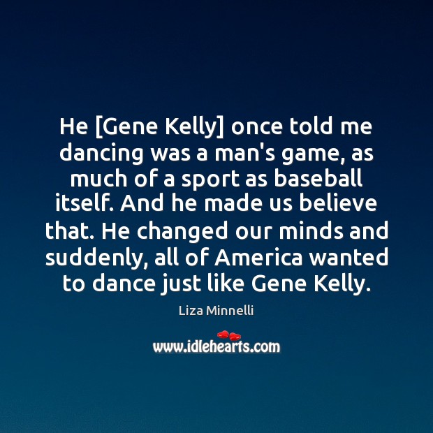 He [Gene Kelly] once told me dancing was a man’s game, as 