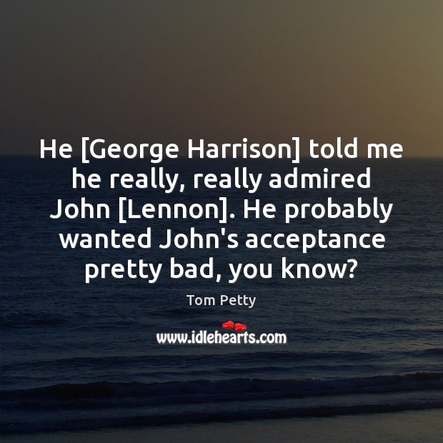 He [George Harrison] told me he really, really admired John [Lennon]. He Tom Petty Picture Quote