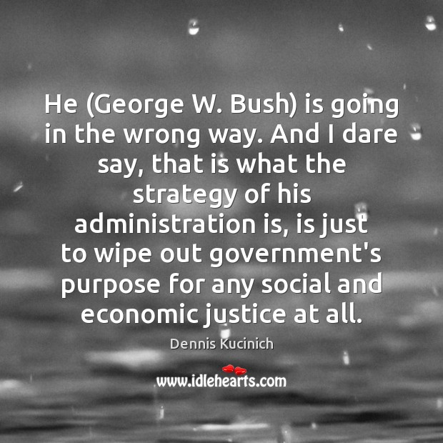 He (George W. Bush) is going in the wrong way. And I Dennis Kucinich Picture Quote