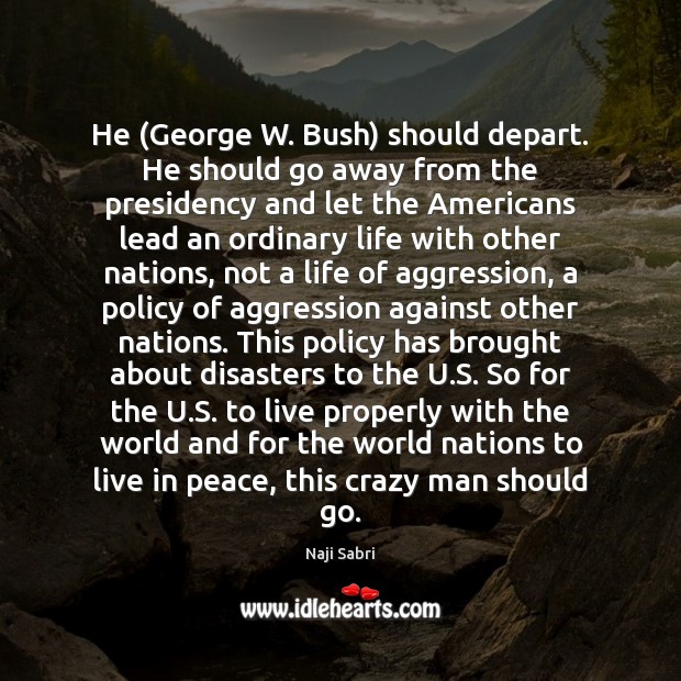 He (George W. Bush) should depart. He should go away from the Naji Sabri Picture Quote