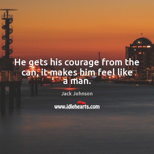 He gets his courage from the can, it makes him feel like a man. Jack Johnson Picture Quote