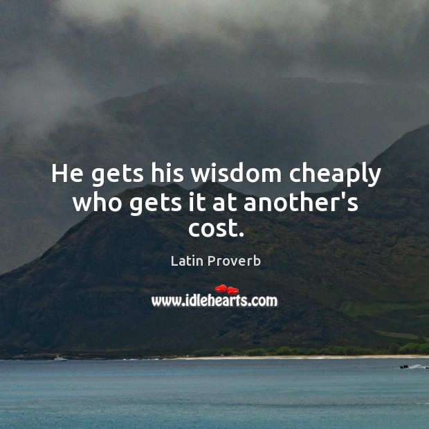 He gets his wisdom cheaply who gets it at another’s cost. 