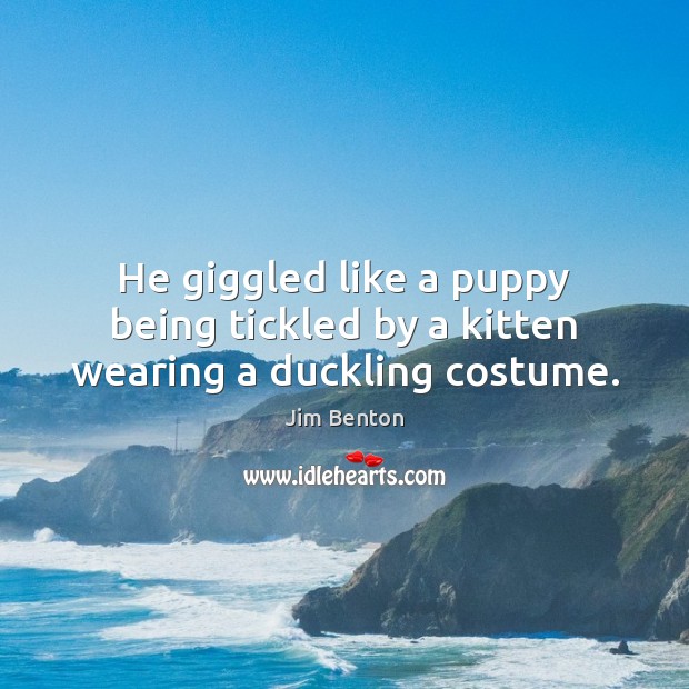 He giggled like a puppy being tickled by a kitten wearing a duckling costume. 