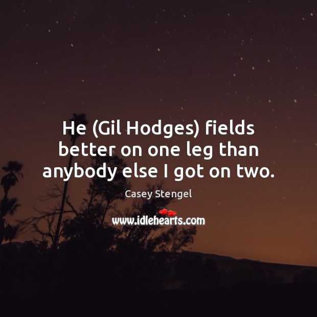 He (Gil Hodges) fields better on one leg than anybody else I got on two. Casey Stengel Picture Quote
