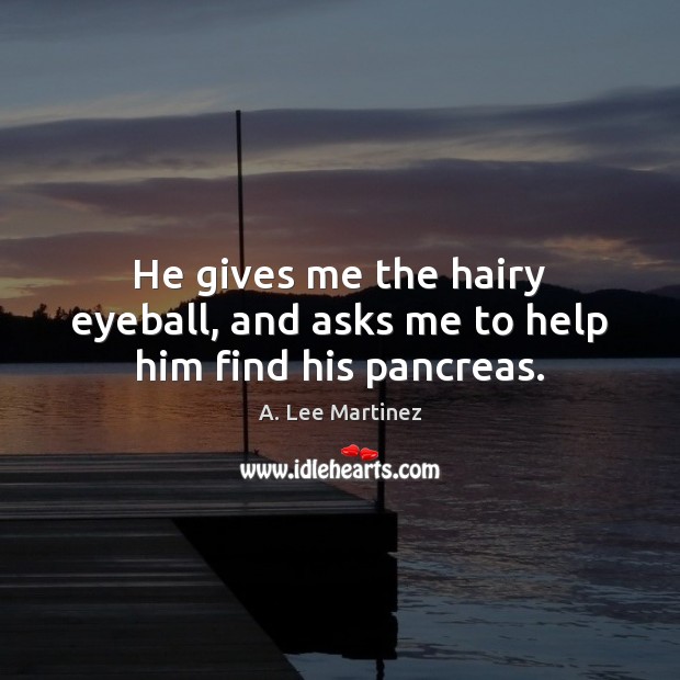 He gives me the hairy eyeball, and asks me to help him find his pancreas. A. Lee Martinez Picture Quote