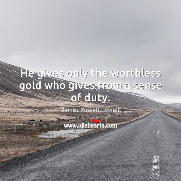 He gives only the worthless gold who gives from a sense of duty. James Russell Lowell Picture Quote