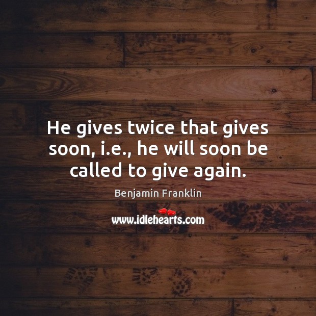 He gives twice that gives soon, i.e., he will soon be called to give again. Image