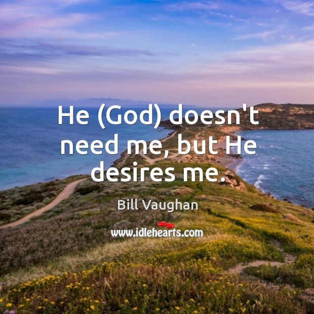 He (God) doesn’t need me, but He desires me. Bill Vaughan Picture Quote