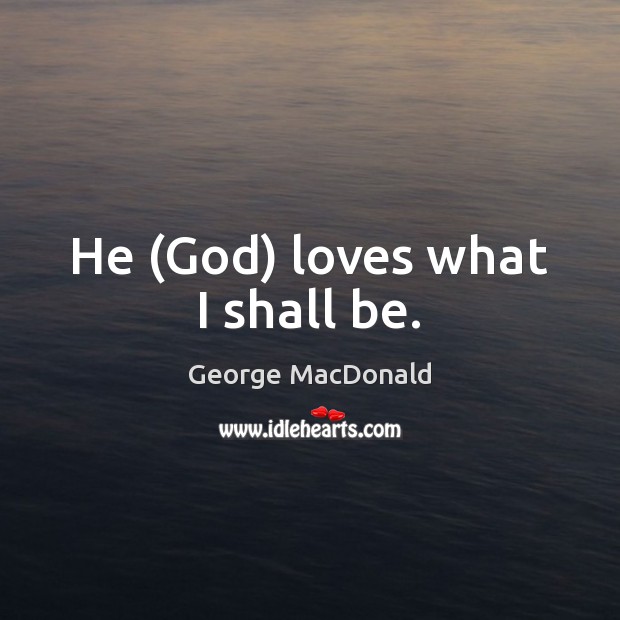 He (God) loves what I shall be. George MacDonald Picture Quote